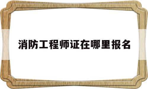 消防工程师证在哪里报名,消防工程师证在哪个网站报名  第1张