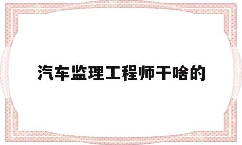 汽车检测与维修能考监理吗汽车监理工程师干啥的 第1张 汽车检测与维修能考监理吗汽车监理工程师干啥的 第1张