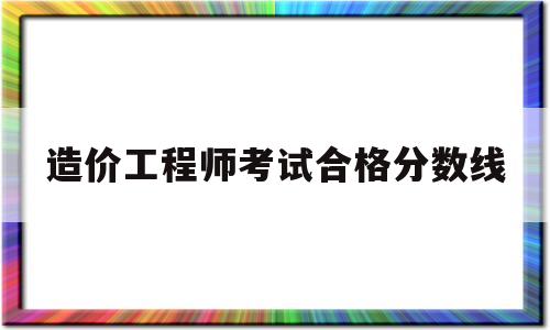 造价工程师合格分数线2020造价工程师考试合格分数线 第1张 造价工程师合格分数线2020造价工程师考试合格分数线 第1张