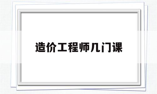 造价工程师几门课造价工程师考哪四门 第1张 造价工程师几门课造价工程师考哪四门 第1张