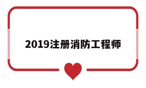 2019注册消防工程师考试时间,2019注册消防工程师  第1张