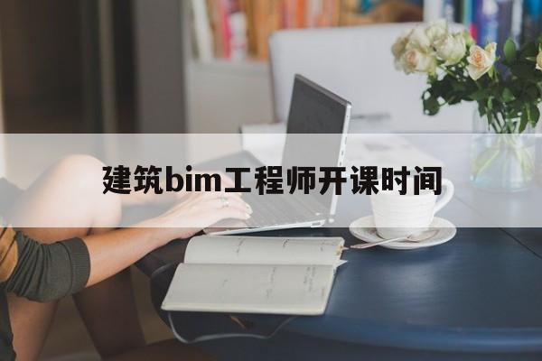 建筑bim工程师开课时间bim工程师什么时候考试及报考条件  第1张